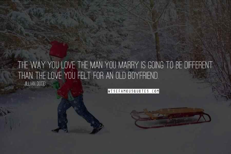 Jillian Dodd Quotes: The way you love the man you marry is going to be different than the love you felt for an old boyfriend.