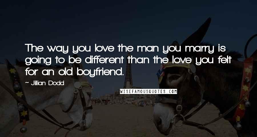 Jillian Dodd Quotes: The way you love the man you marry is going to be different than the love you felt for an old boyfriend.