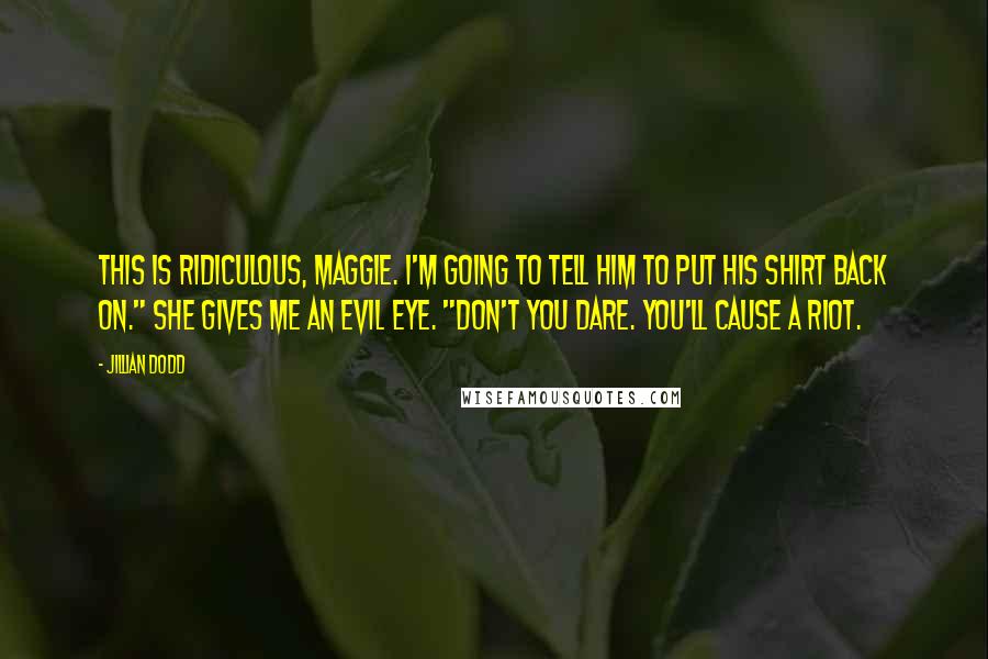 Jillian Dodd Quotes: This is ridiculous, Maggie. I'm going to tell him to put his shirt back on." She gives me an evil eye. "Don't you dare. You'll cause a riot.