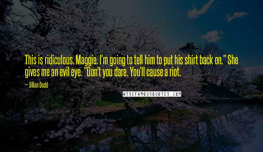 Jillian Dodd Quotes: This is ridiculous, Maggie. I'm going to tell him to put his shirt back on." She gives me an evil eye. "Don't you dare. You'll cause a riot.