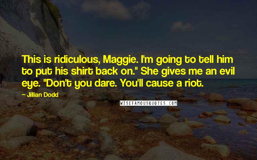 Jillian Dodd Quotes: This is ridiculous, Maggie. I'm going to tell him to put his shirt back on." She gives me an evil eye. "Don't you dare. You'll cause a riot.