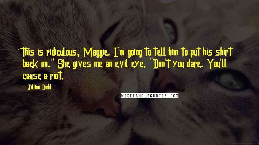 Jillian Dodd Quotes: This is ridiculous, Maggie. I'm going to tell him to put his shirt back on." She gives me an evil eye. "Don't you dare. You'll cause a riot.