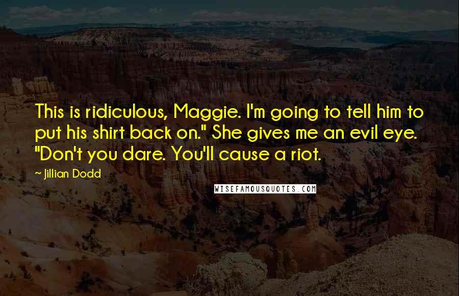 Jillian Dodd Quotes: This is ridiculous, Maggie. I'm going to tell him to put his shirt back on." She gives me an evil eye. "Don't you dare. You'll cause a riot.