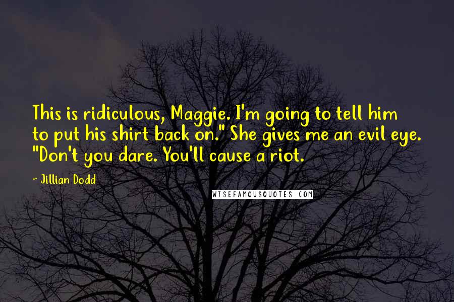 Jillian Dodd Quotes: This is ridiculous, Maggie. I'm going to tell him to put his shirt back on." She gives me an evil eye. "Don't you dare. You'll cause a riot.