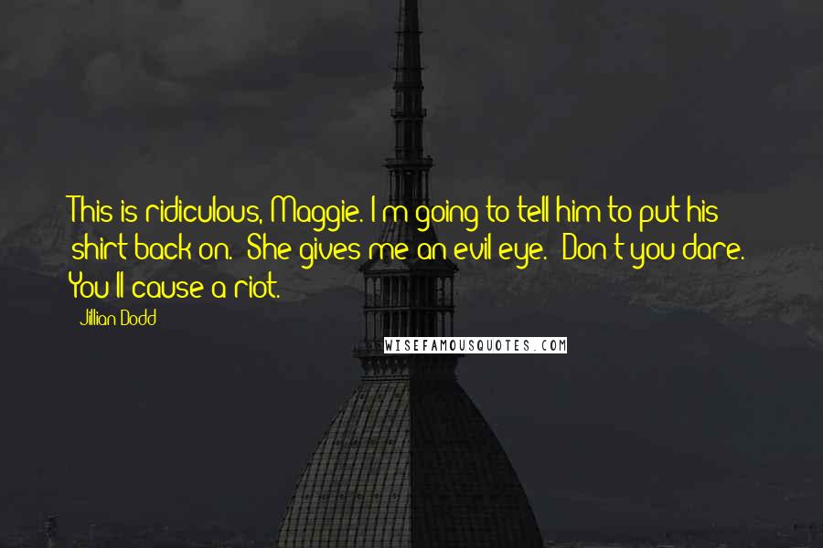 Jillian Dodd Quotes: This is ridiculous, Maggie. I'm going to tell him to put his shirt back on." She gives me an evil eye. "Don't you dare. You'll cause a riot.