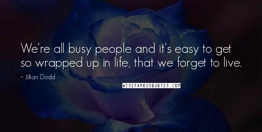 Jillian Dodd Quotes: We're all busy people and it's easy to get so wrapped up in life, that we forget to live.