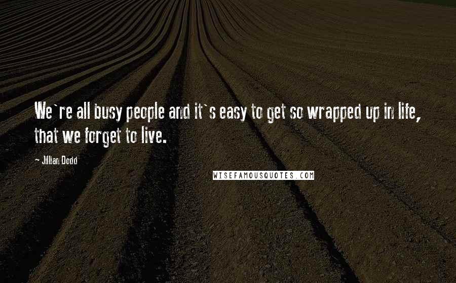 Jillian Dodd Quotes: We're all busy people and it's easy to get so wrapped up in life, that we forget to live.