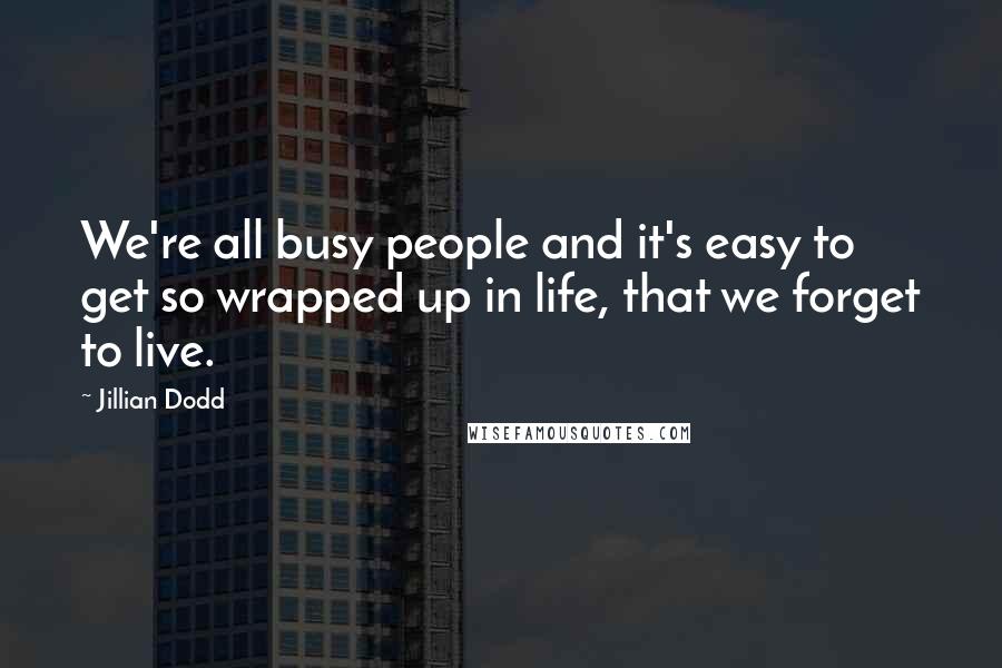 Jillian Dodd Quotes: We're all busy people and it's easy to get so wrapped up in life, that we forget to live.
