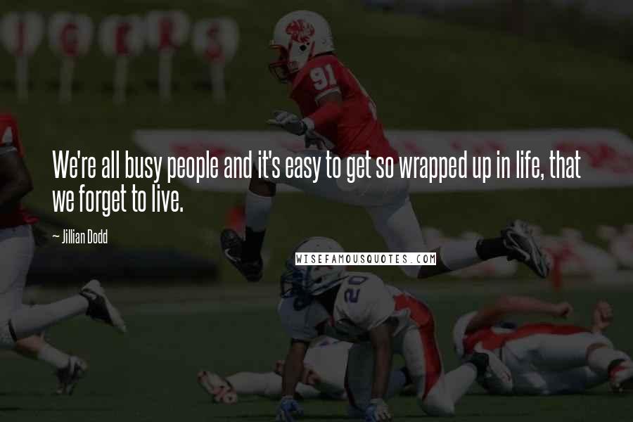 Jillian Dodd Quotes: We're all busy people and it's easy to get so wrapped up in life, that we forget to live.