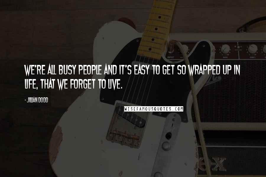 Jillian Dodd Quotes: We're all busy people and it's easy to get so wrapped up in life, that we forget to live.