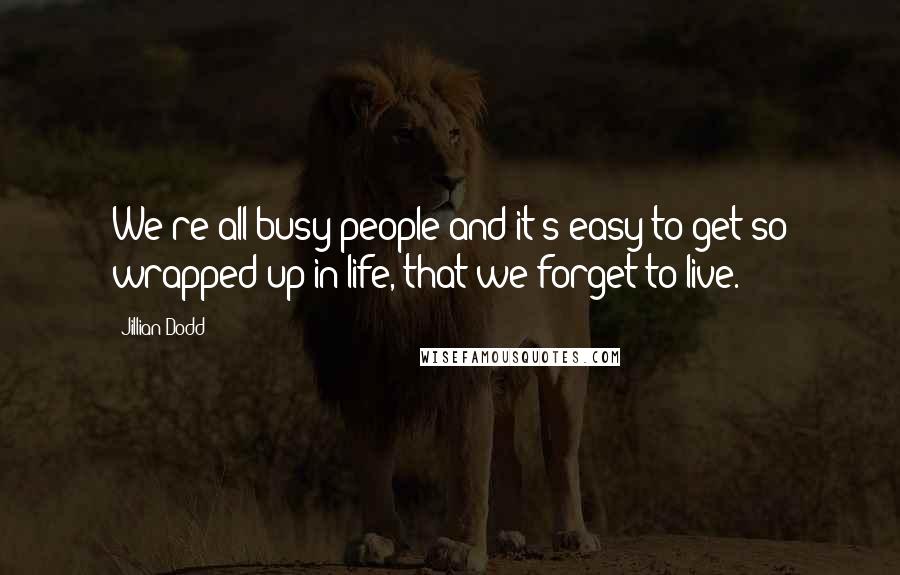 Jillian Dodd Quotes: We're all busy people and it's easy to get so wrapped up in life, that we forget to live.