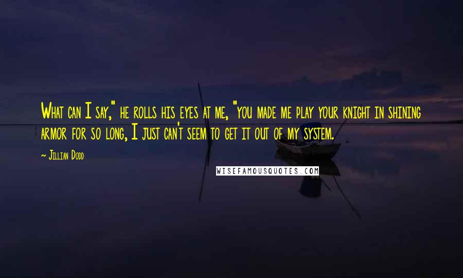 Jillian Dodd Quotes: What can I say," he rolls his eyes at me, "you made me play your knight in shining armor for so long, I just can't seem to get it out of my system.