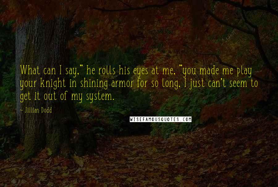 Jillian Dodd Quotes: What can I say," he rolls his eyes at me, "you made me play your knight in shining armor for so long, I just can't seem to get it out of my system.