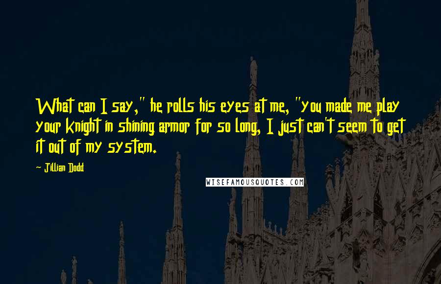 Jillian Dodd Quotes: What can I say," he rolls his eyes at me, "you made me play your knight in shining armor for so long, I just can't seem to get it out of my system.