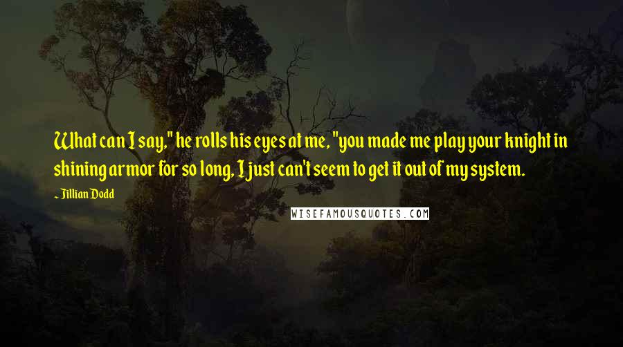 Jillian Dodd Quotes: What can I say," he rolls his eyes at me, "you made me play your knight in shining armor for so long, I just can't seem to get it out of my system.