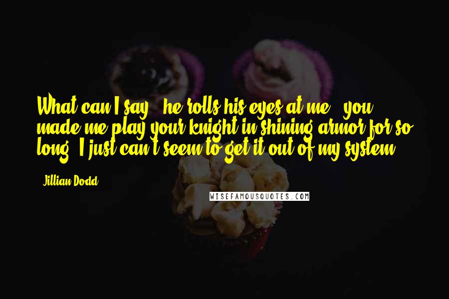 Jillian Dodd Quotes: What can I say," he rolls his eyes at me, "you made me play your knight in shining armor for so long, I just can't seem to get it out of my system.