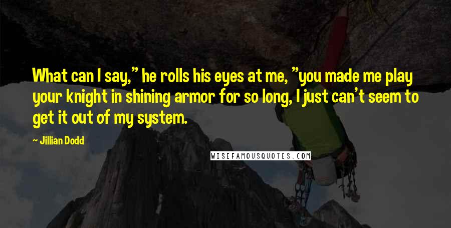 Jillian Dodd Quotes: What can I say," he rolls his eyes at me, "you made me play your knight in shining armor for so long, I just can't seem to get it out of my system.