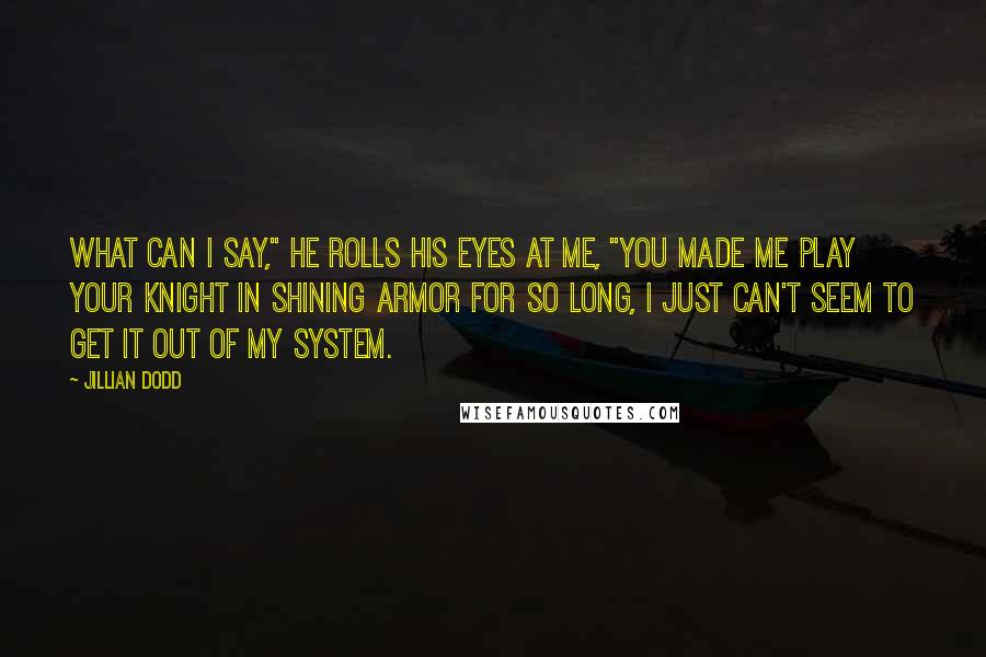 Jillian Dodd Quotes: What can I say," he rolls his eyes at me, "you made me play your knight in shining armor for so long, I just can't seem to get it out of my system.