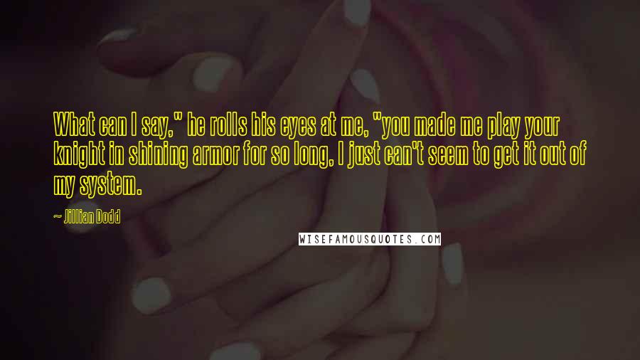 Jillian Dodd Quotes: What can I say," he rolls his eyes at me, "you made me play your knight in shining armor for so long, I just can't seem to get it out of my system.
