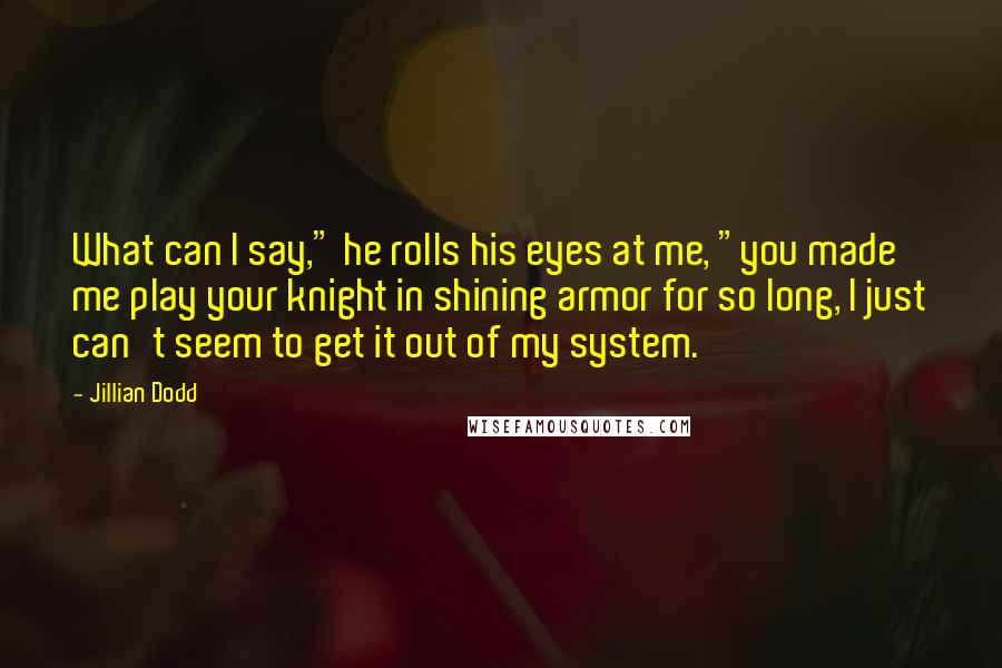 Jillian Dodd Quotes: What can I say," he rolls his eyes at me, "you made me play your knight in shining armor for so long, I just can't seem to get it out of my system.