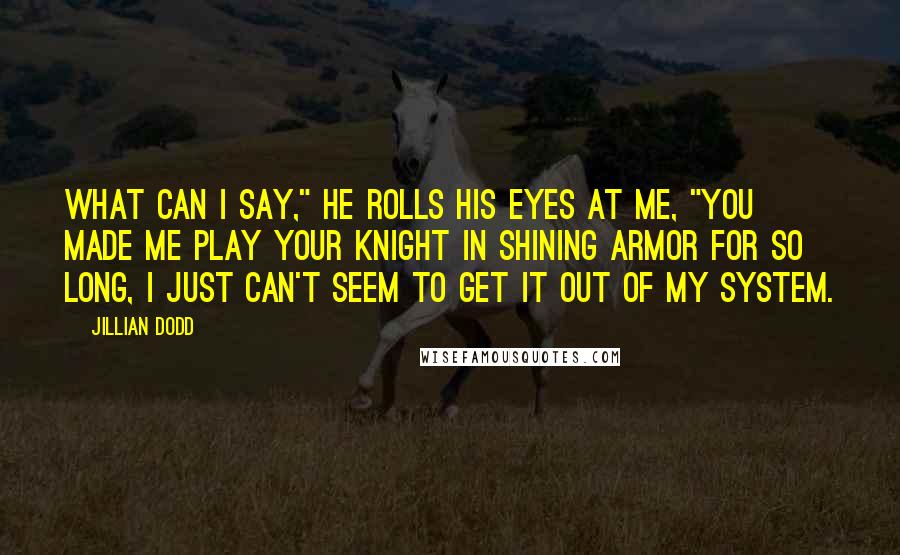 Jillian Dodd Quotes: What can I say," he rolls his eyes at me, "you made me play your knight in shining armor for so long, I just can't seem to get it out of my system.