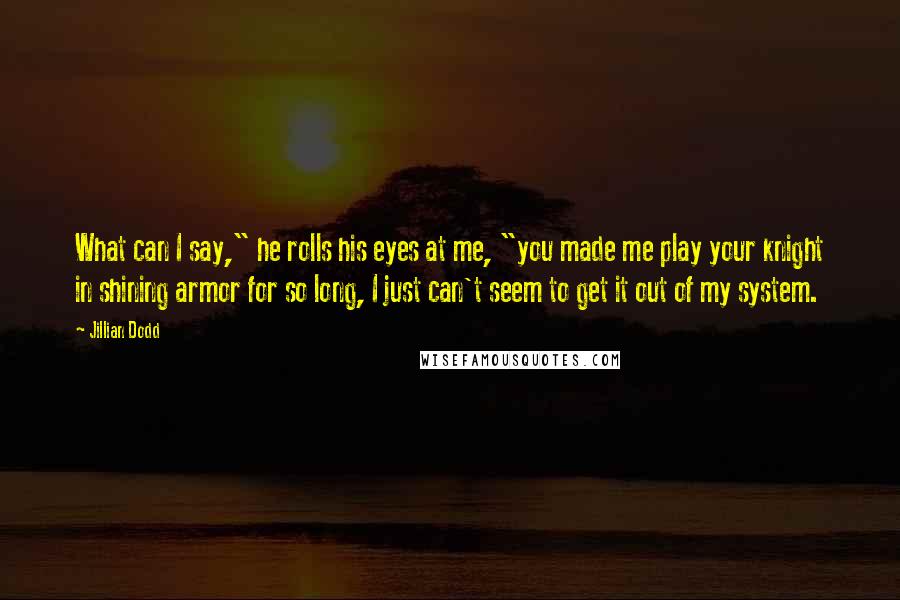 Jillian Dodd Quotes: What can I say," he rolls his eyes at me, "you made me play your knight in shining armor for so long, I just can't seem to get it out of my system.