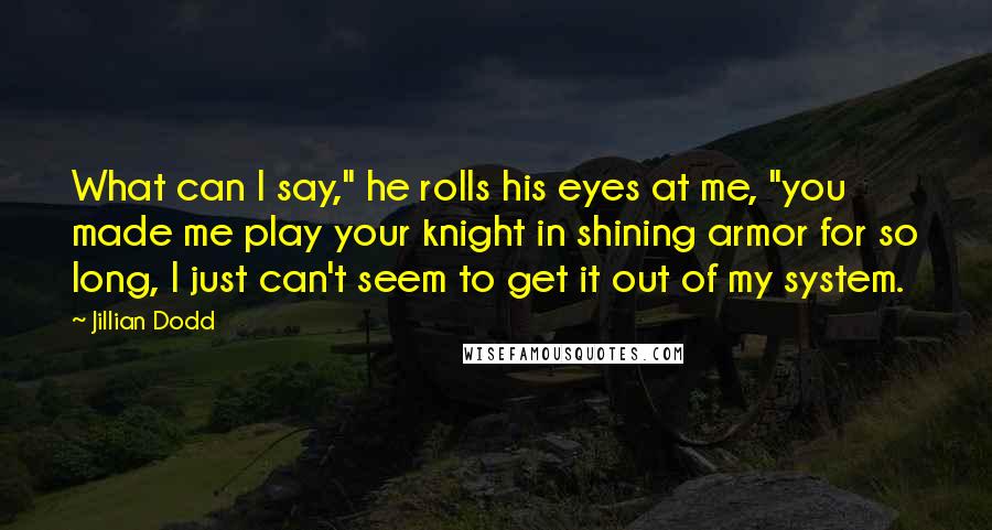 Jillian Dodd Quotes: What can I say," he rolls his eyes at me, "you made me play your knight in shining armor for so long, I just can't seem to get it out of my system.