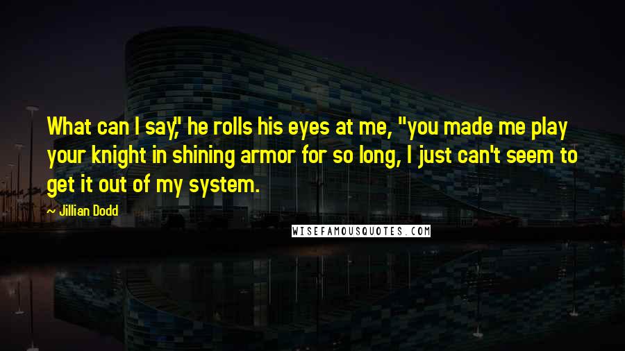 Jillian Dodd Quotes: What can I say," he rolls his eyes at me, "you made me play your knight in shining armor for so long, I just can't seem to get it out of my system.