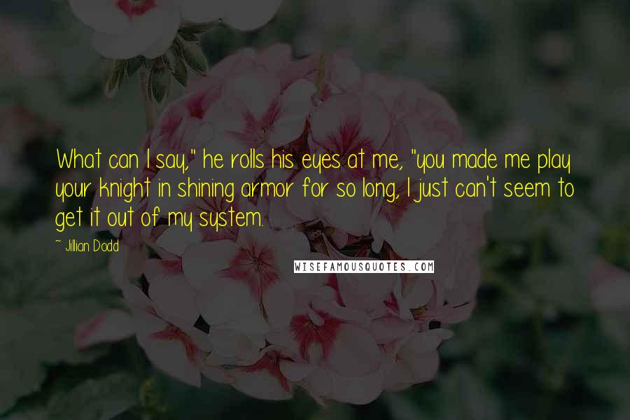 Jillian Dodd Quotes: What can I say," he rolls his eyes at me, "you made me play your knight in shining armor for so long, I just can't seem to get it out of my system.