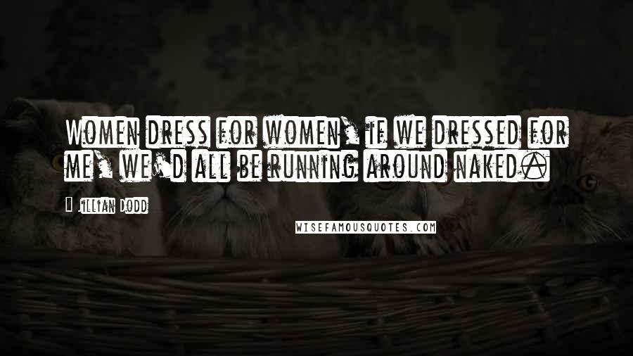 Jillian Dodd Quotes: Women dress for women, if we dressed for me, we'd all be running around naked.
