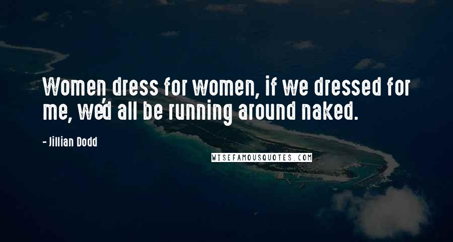 Jillian Dodd Quotes: Women dress for women, if we dressed for me, we'd all be running around naked.