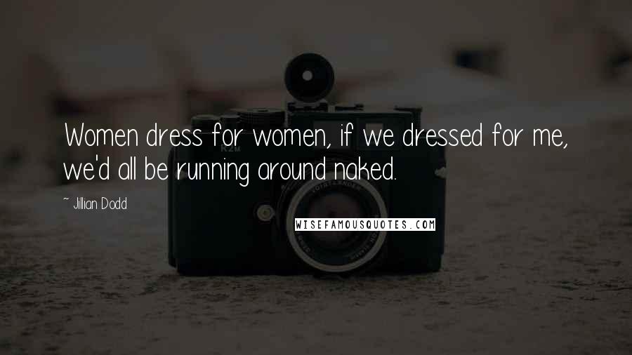 Jillian Dodd Quotes: Women dress for women, if we dressed for me, we'd all be running around naked.