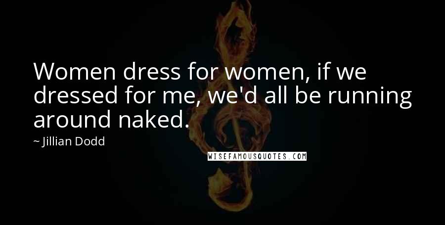 Jillian Dodd Quotes: Women dress for women, if we dressed for me, we'd all be running around naked.
