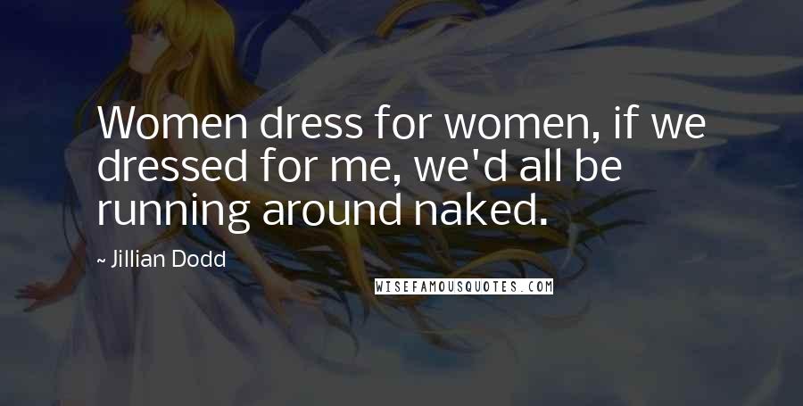 Jillian Dodd Quotes: Women dress for women, if we dressed for me, we'd all be running around naked.