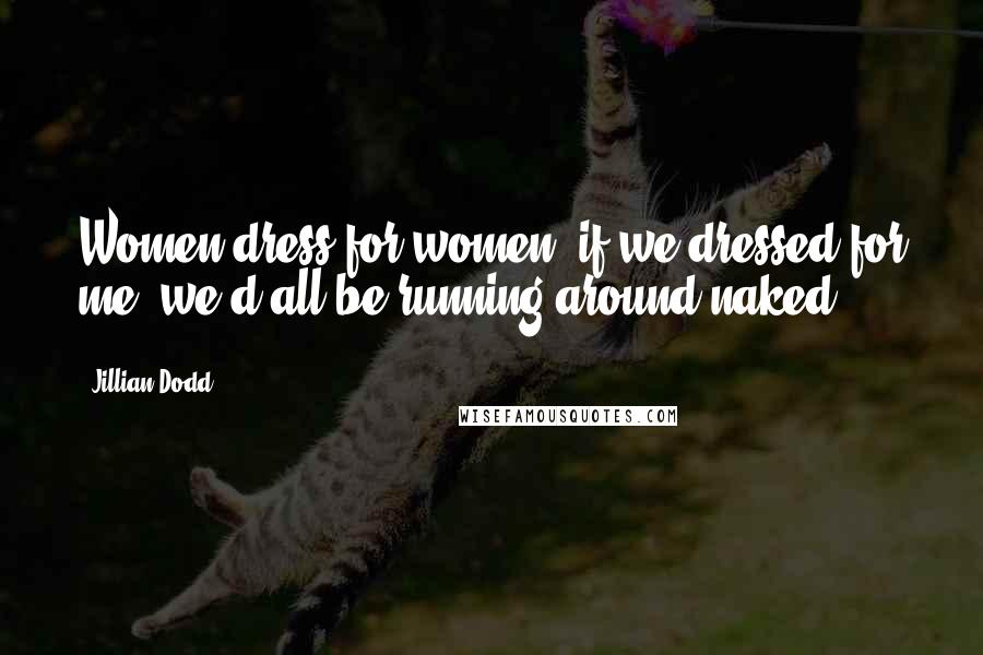 Jillian Dodd Quotes: Women dress for women, if we dressed for me, we'd all be running around naked.
