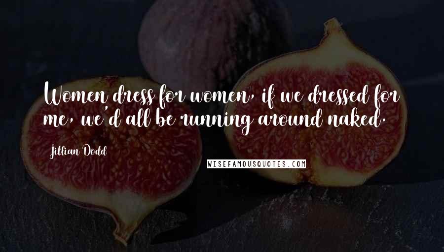 Jillian Dodd Quotes: Women dress for women, if we dressed for me, we'd all be running around naked.