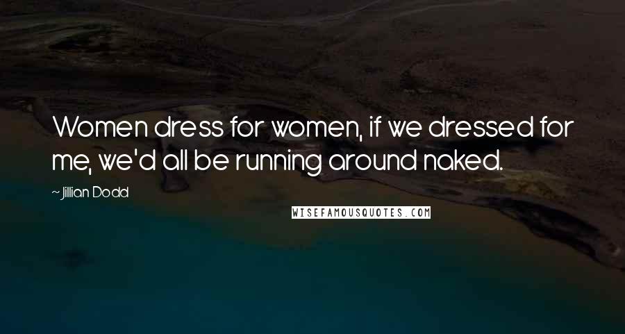 Jillian Dodd Quotes: Women dress for women, if we dressed for me, we'd all be running around naked.
