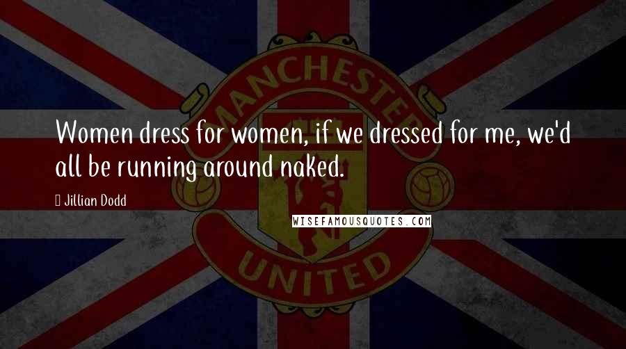 Jillian Dodd Quotes: Women dress for women, if we dressed for me, we'd all be running around naked.