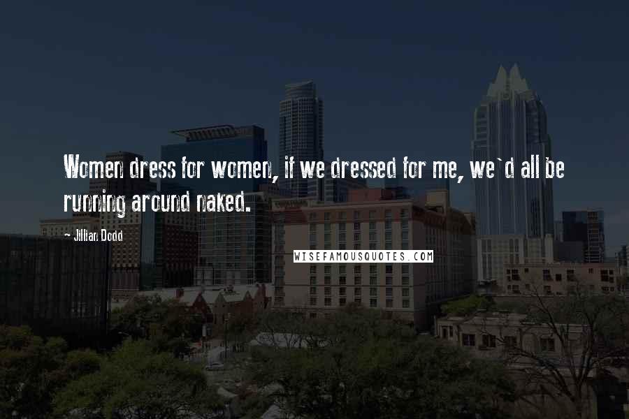 Jillian Dodd Quotes: Women dress for women, if we dressed for me, we'd all be running around naked.