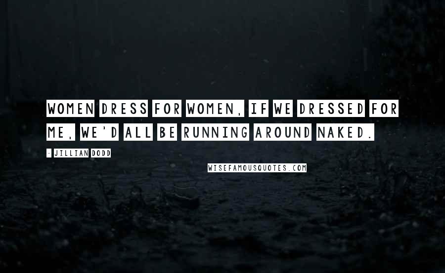 Jillian Dodd Quotes: Women dress for women, if we dressed for me, we'd all be running around naked.
