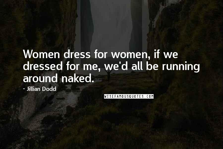 Jillian Dodd Quotes: Women dress for women, if we dressed for me, we'd all be running around naked.