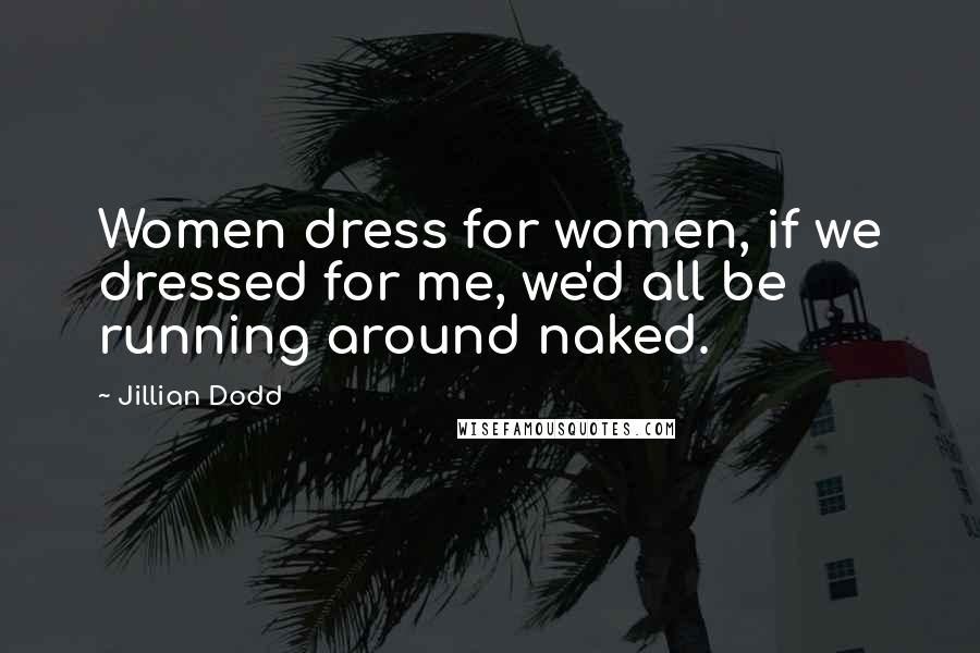 Jillian Dodd Quotes: Women dress for women, if we dressed for me, we'd all be running around naked.