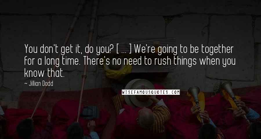 Jillian Dodd Quotes: You don't get it, do you? [ ... ] We're going to be together for a long time. There's no need to rush things when you know that.