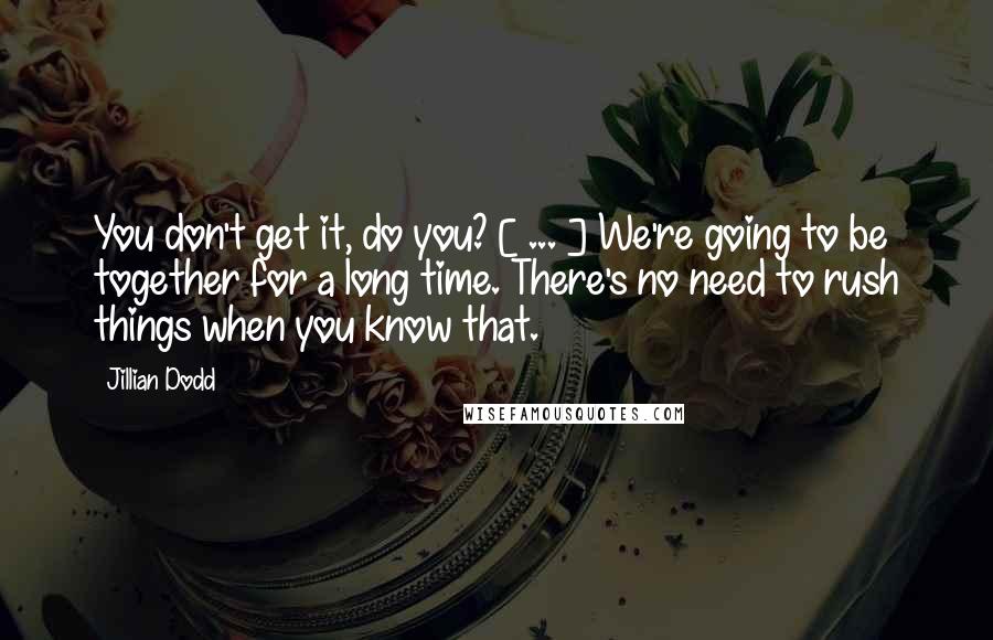 Jillian Dodd Quotes: You don't get it, do you? [ ... ] We're going to be together for a long time. There's no need to rush things when you know that.