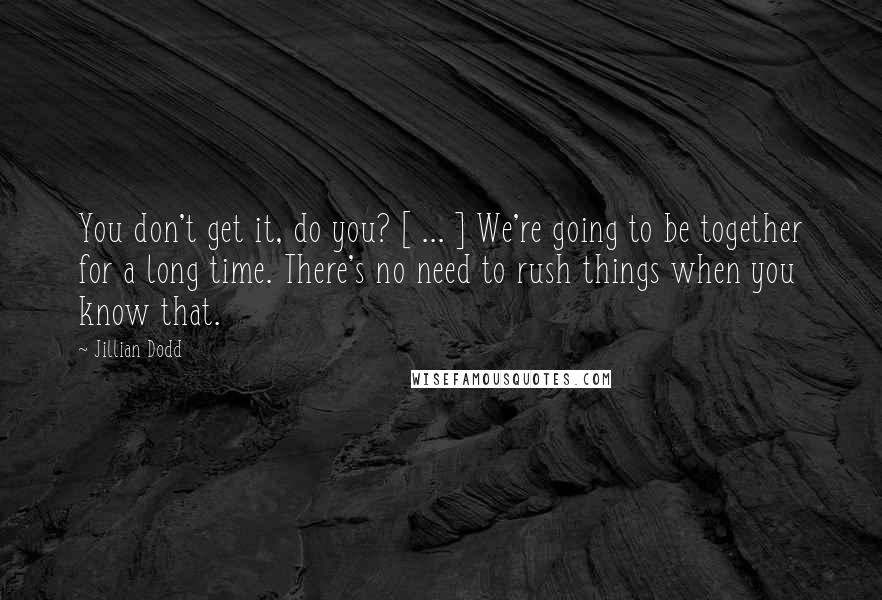 Jillian Dodd Quotes: You don't get it, do you? [ ... ] We're going to be together for a long time. There's no need to rush things when you know that.