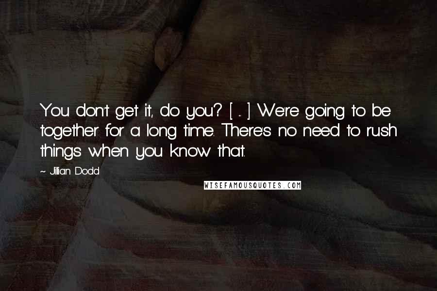 Jillian Dodd Quotes: You don't get it, do you? [ ... ] We're going to be together for a long time. There's no need to rush things when you know that.