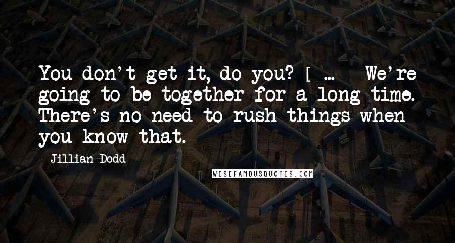 Jillian Dodd Quotes: You don't get it, do you? [ ... ] We're going to be together for a long time. There's no need to rush things when you know that.