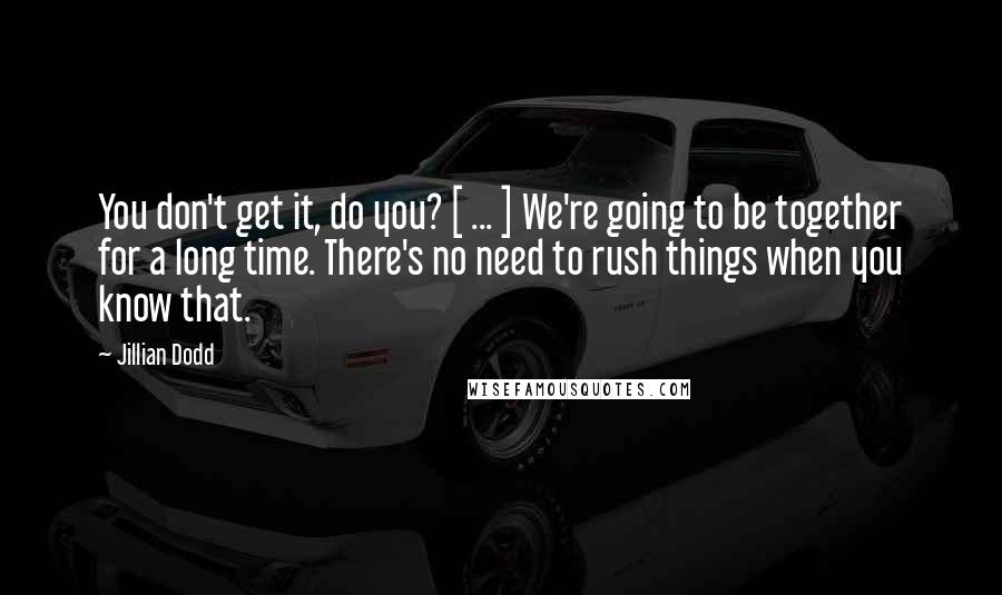 Jillian Dodd Quotes: You don't get it, do you? [ ... ] We're going to be together for a long time. There's no need to rush things when you know that.