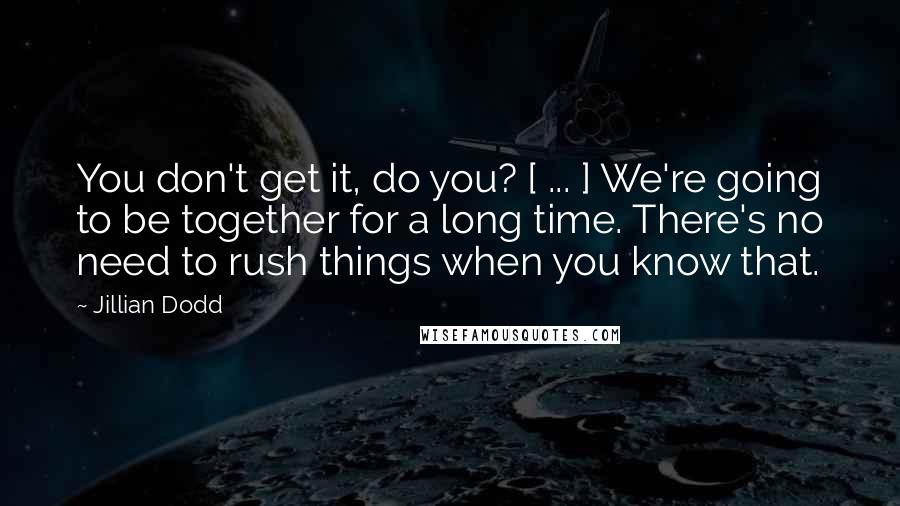 Jillian Dodd Quotes: You don't get it, do you? [ ... ] We're going to be together for a long time. There's no need to rush things when you know that.