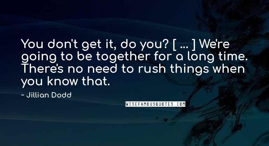 Jillian Dodd Quotes: You don't get it, do you? [ ... ] We're going to be together for a long time. There's no need to rush things when you know that.